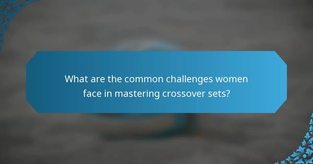 What are the common challenges women face in mastering crossover sets?